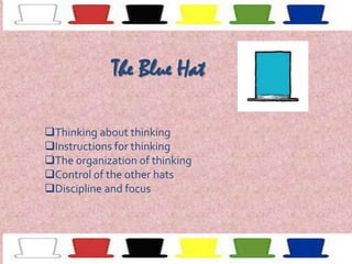 The Blue Hat
Thinking about thinking
Instructions for thinking
The organization of thinking
Control of the other hats
Discipline and focus

 