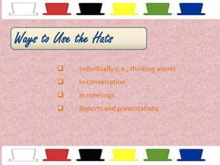 Ways to Use the Hats


Individually (i.e., thinking alone)



In conversation



In meetings



Reports and presentations

 