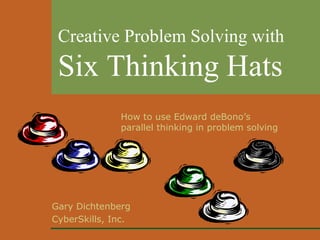 Gary Dichtenberg
CyberSkills, Inc.
Creative Problem Solving with
Six Thinking Hats
How to use Edward deBono’s
parallel thinking in problem solving
 