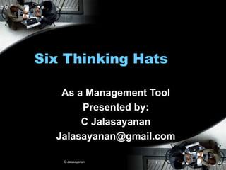 C Jalasayanan 1
Six Thinking Hats
As a Management Tool
Presented by:
C Jalasayanan
Jalasayanan@gmail.com
 