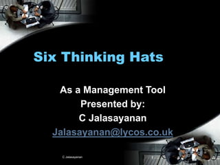 C Jalasayanan 1
Six Thinking Hats
As a Management Tool
Presented by:
C Jalasayanan
Jalasayanan@lycos.co.uk
 