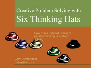 Creative Problem Solving with Six Thinking Hats How to use Edward deBono’s parallel thinking in problem solving Gary Dichtenberg CyberSkills, Inc. 