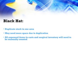 Black Hat: Duplicate stock in one area May need more space due to duplication All expensed items in carts and surgical inventory will need to be manually counted 