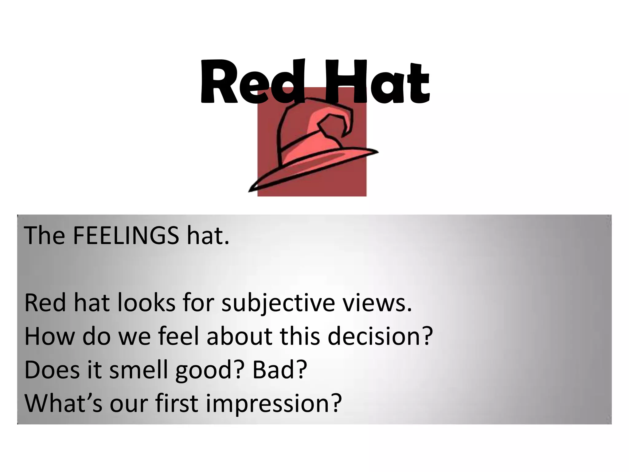 Red Hat

The FEELINGS hat.

Red hat looks for subjective views.
How do we feel about this decision?
Does it smell good? Bad?
What’s our first impression?
 