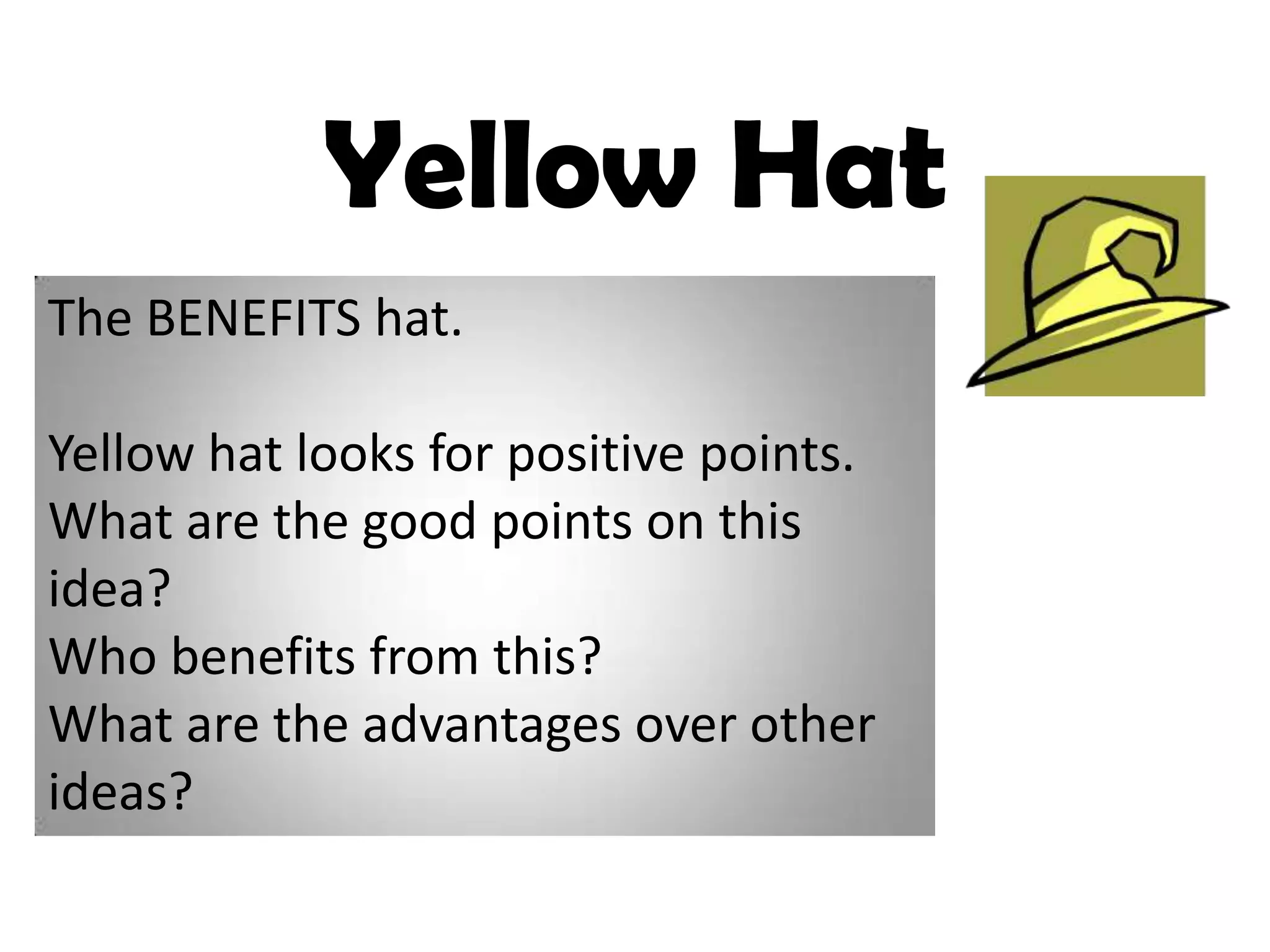 Yellow Hat
The BENEFITS hat.

Yellow hat looks for positive points.
What are the good points on this
idea?
Who benefits from this?
What are the advantages over other
ideas?
 