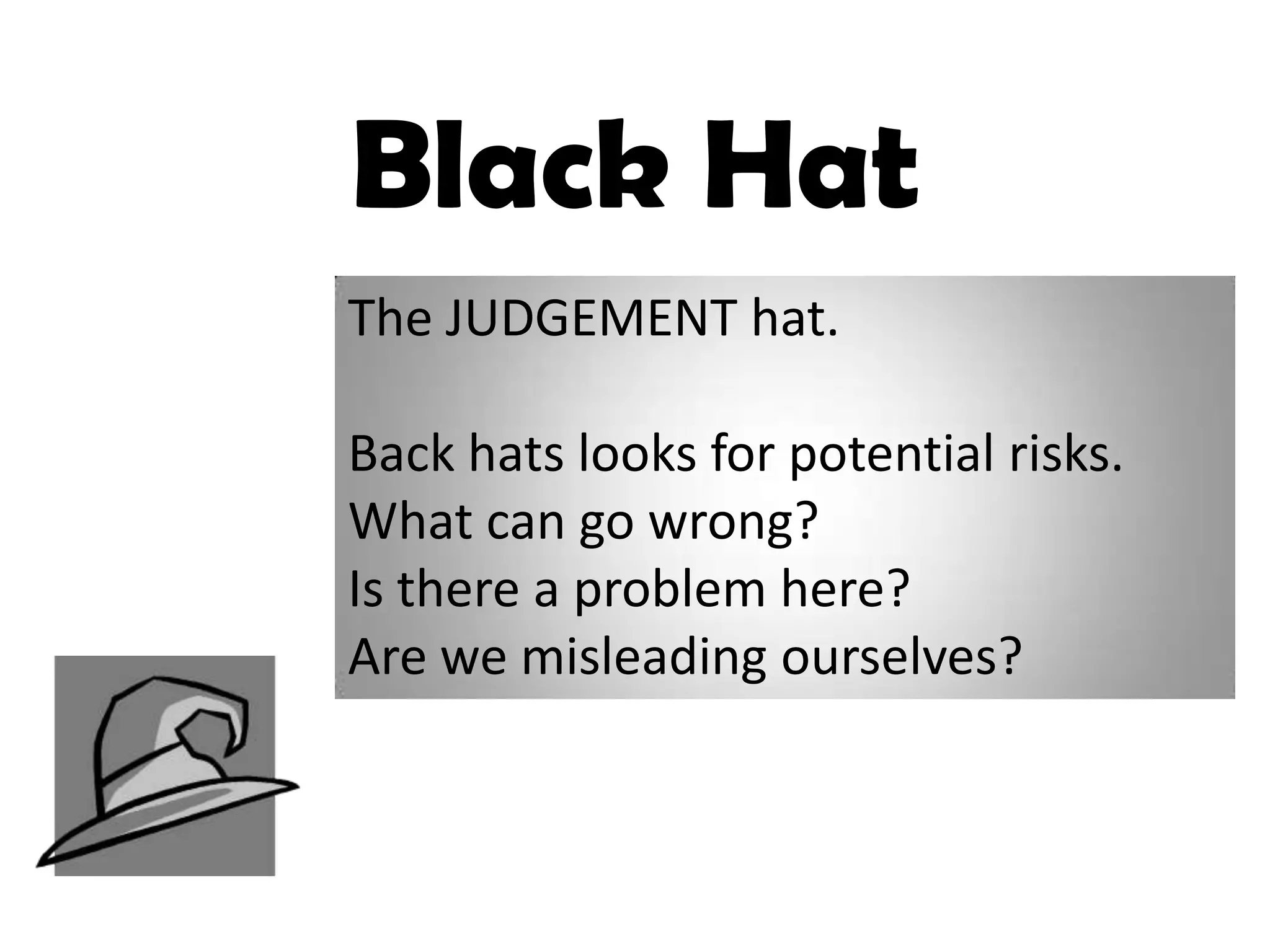 Black Hat
The JUDGEMENT hat.

Back hats looks for potential risks.
What can go wrong?
Is there a problem here?
Are we misleading ourselves?
 