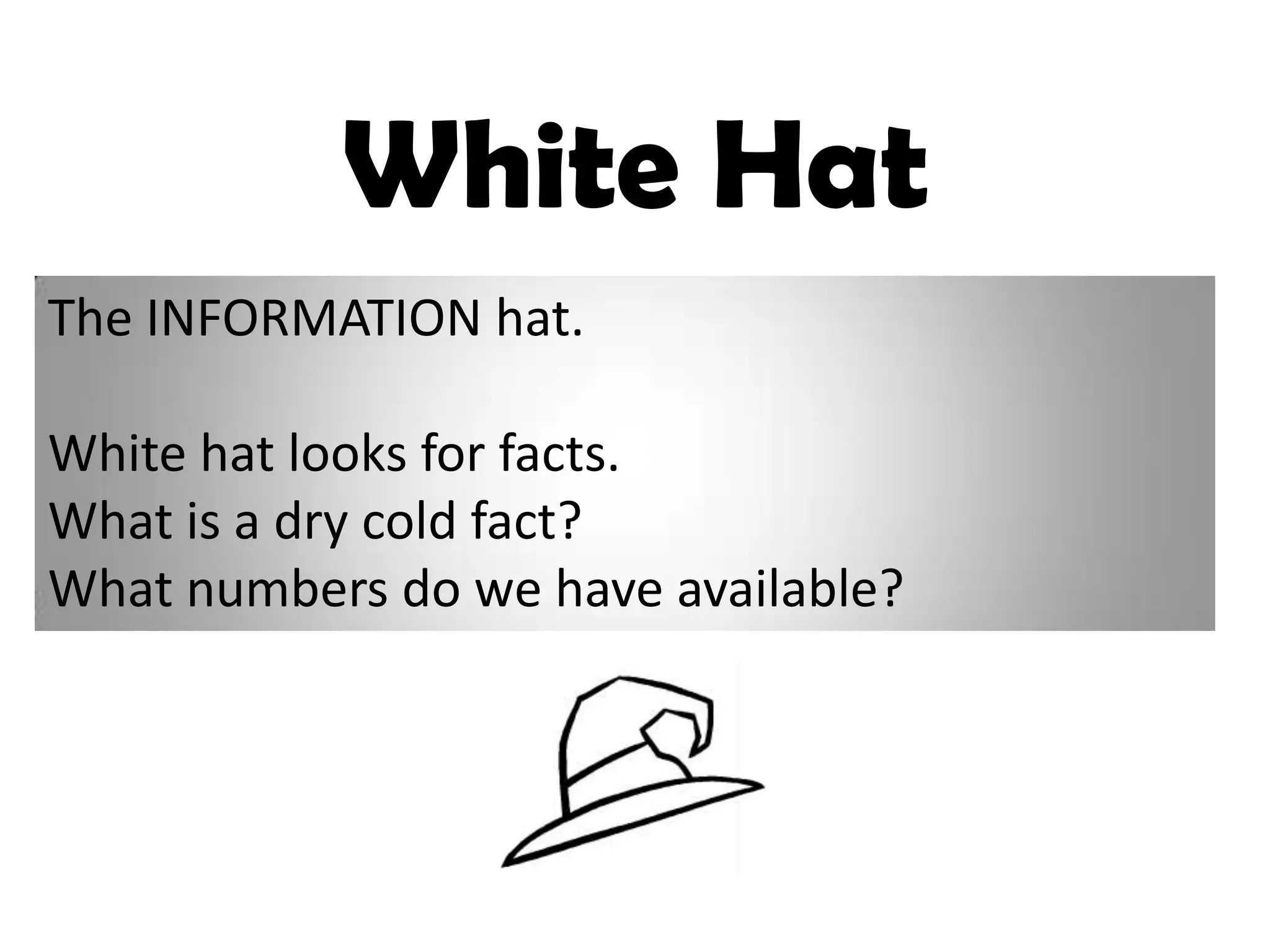 White Hat
The INFORMATION hat.

White hat looks for facts.
What is a dry cold fact?
What numbers do we have available?
 