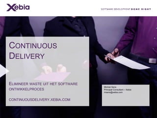 CONTINUOUS
DELIVERY
ELIMINEER WASTE UIT HET SOFTWARE
ONTWIKKELPROCES
CONTINUOUSDELIVERY.XEBIA.COM

Michiel Sens
Principal Consultant – Xebia
msens@xebia.com

 