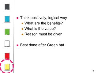 9
 Think positively, logical way
 What are the benefits?
 What is the value?
 Reason must be given
 Best done after Green hat
 