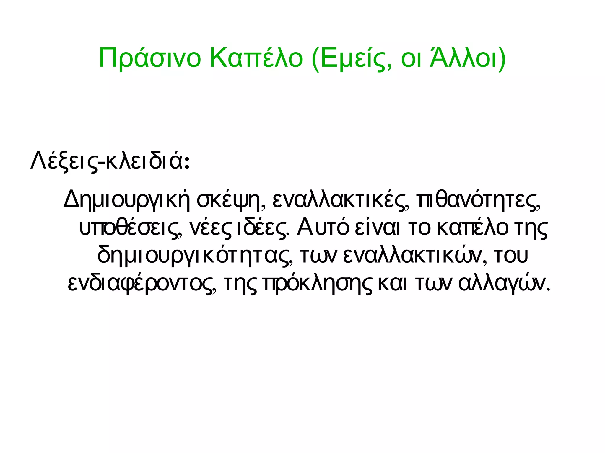 Πράσινο Καπέλο (Εμείς, οι Άλλοι) 
Λέξεις-κλειδιά: 
Δημιουργική σκέψη, εναλλακτικές, πιθανότητες, 
υποθέσεις, νέες ιδέες. Αυτό είναι το καπέλο της 
δημιουργικότητας, των εναλλακτικών, του 
ενδιαφέροντος, της πρόκλησης και των αλλαγών. 
 