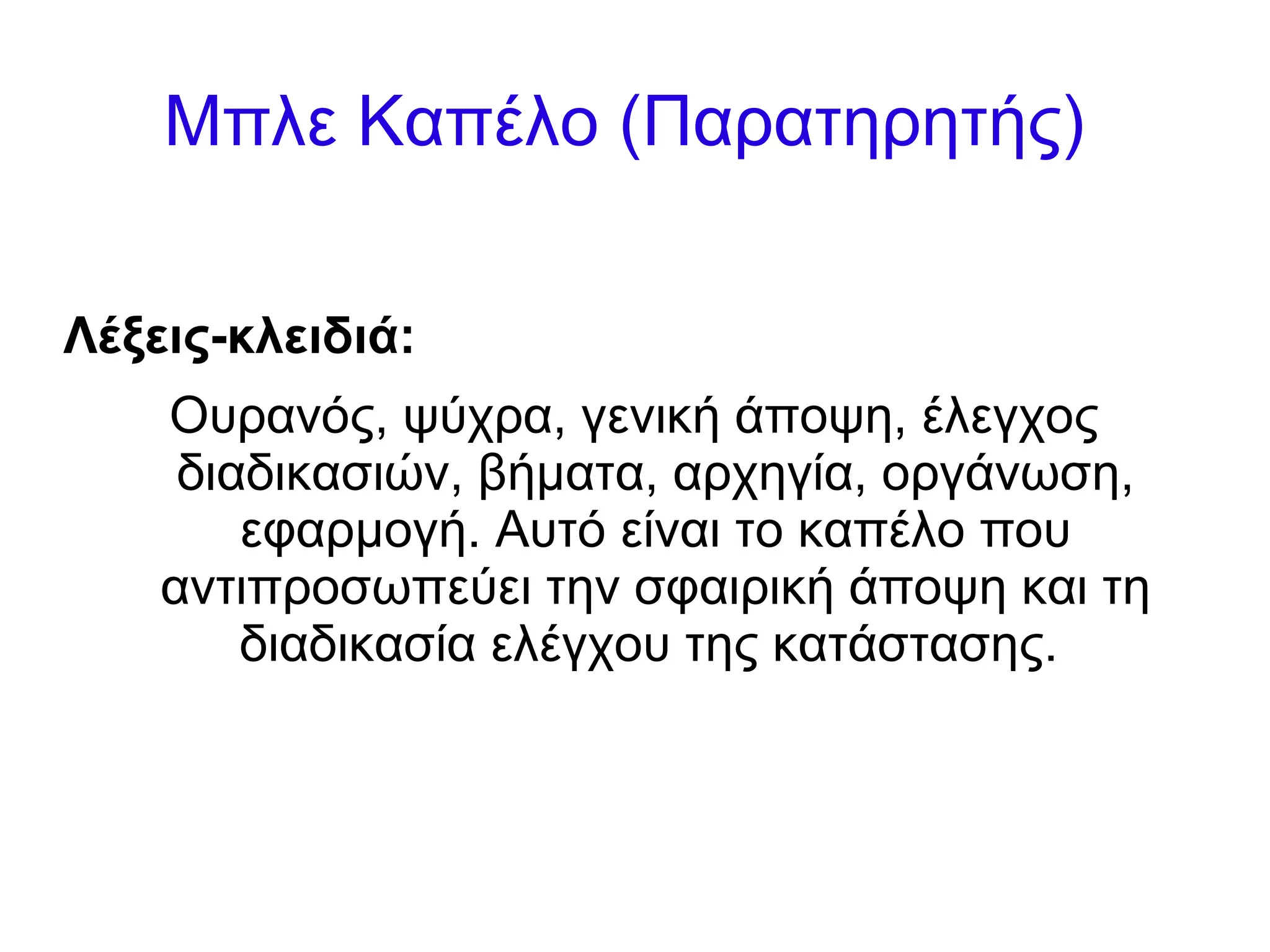 Μπλε Καπέλο (Παρατηρητής) 
Λέξεις-κλειδιά: 
Ουρανός, ψύχρα, γενική άποψη, έλεγχος 
διαδικασιών, βήματα, αρχηγία, οργάνωση, 
εφαρμογή. Αυτό είναι το καπέλο που 
αντιπροσωπεύει την σφαιρική άποψη και τη 
διαδικασία ελέγχου της κατάστασης. 
 