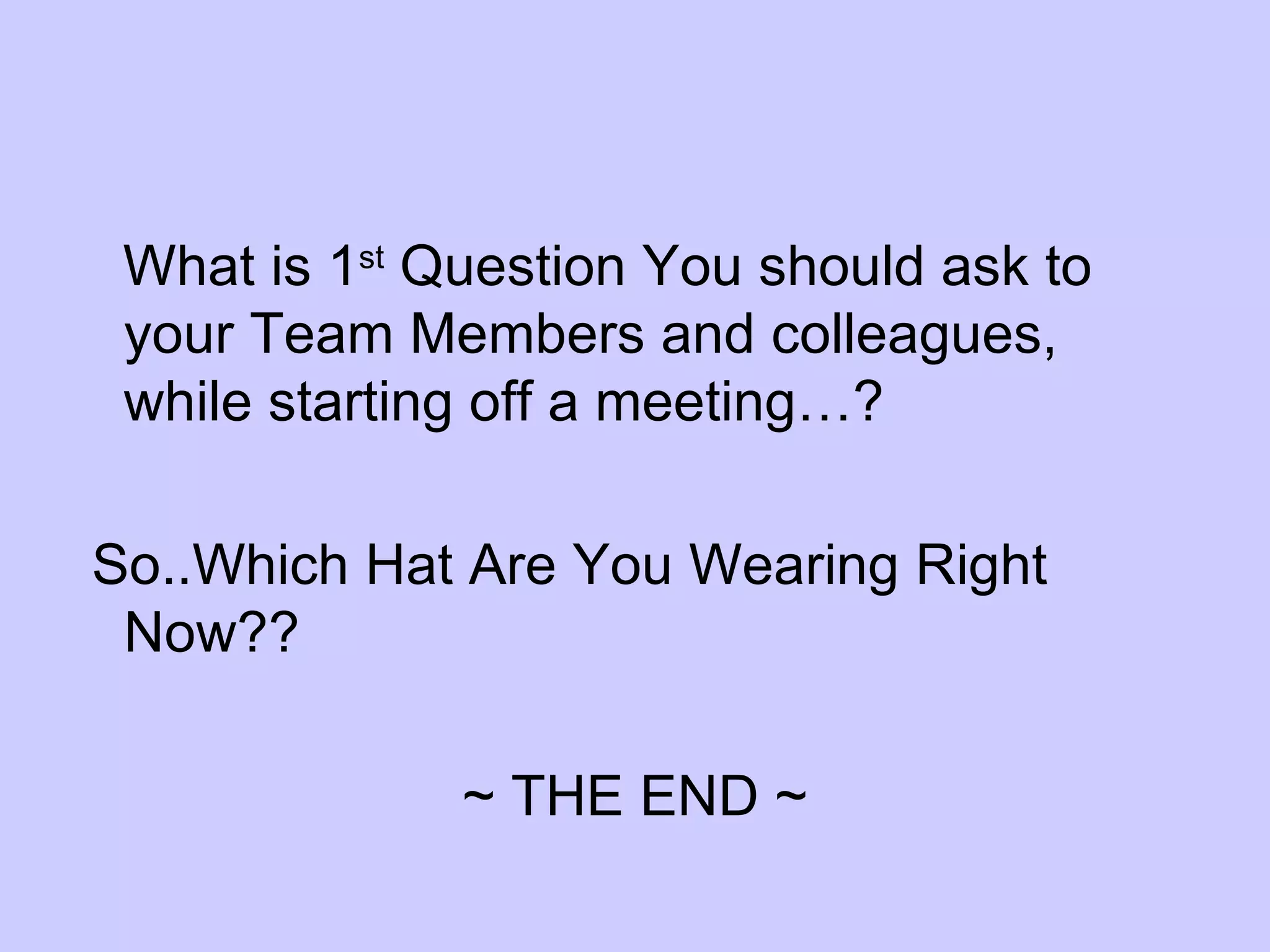 What is 1 st  Question You should ask to your Team Members and colleagues, while starting off a meeting…?  So..Which Hat Are You Wearing Right Now?? ~ THE END ~ 