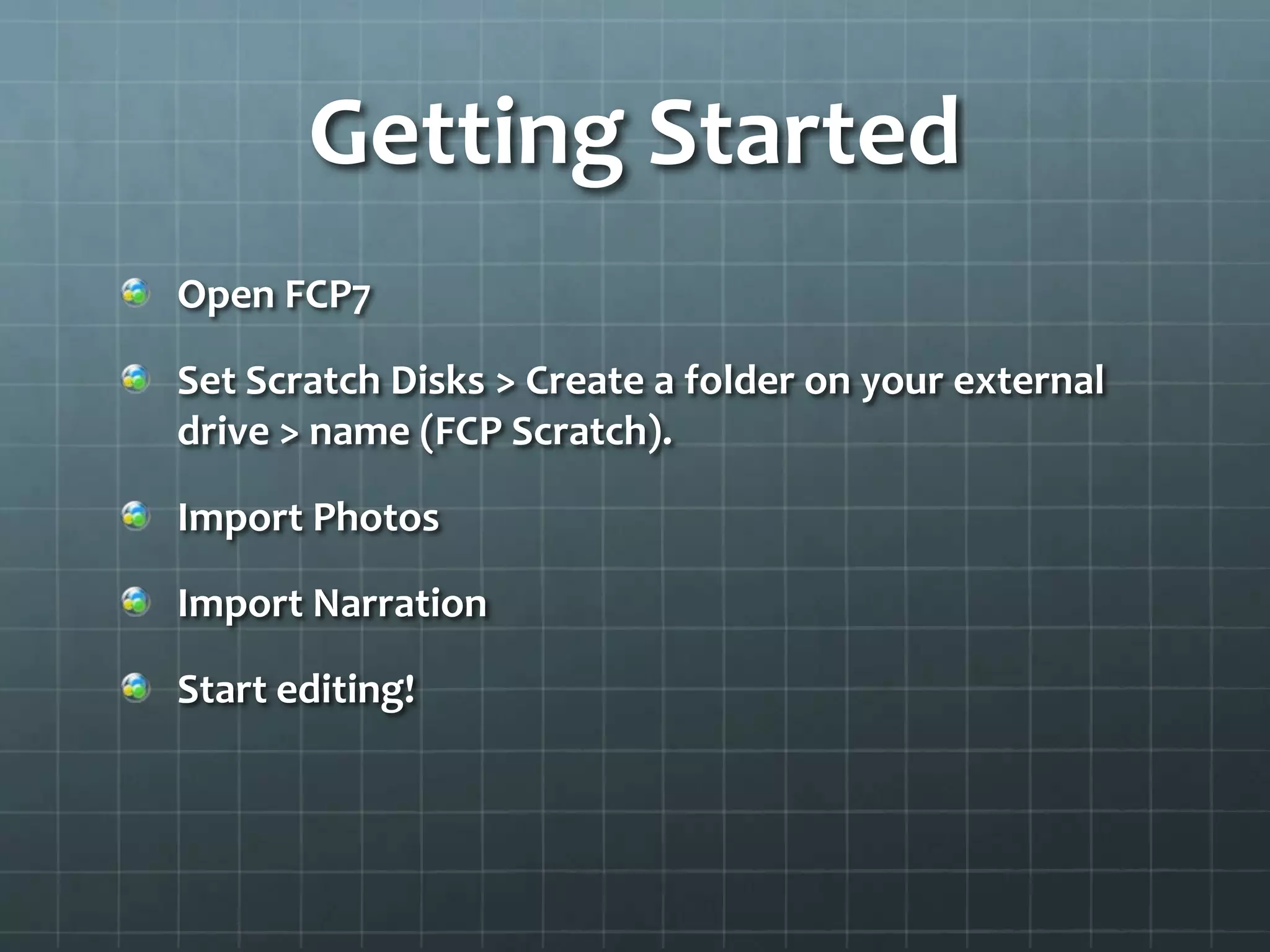 Getting Started
Open FCP7
Set Scratch Disks > Create a folder on your external
drive > name (FCP Scratch).
Import Photos
Import Narration
Start editing!
 