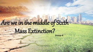 Are we in the middle of Sixth
Mass Extinction?Group 6:
 