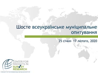 Шосте всеукраїнське муніципальне
опитування
25 січня- 17 лютого, 2020
 