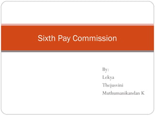 By:
Lekya
Thejusvini
Muthumanikandan K
Sixth Pay Commission
 