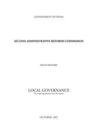 GOVERNMENT OF INDIA




SECOND ADMINISTRATIVE REFORMS COMMISSION




                  SIXTH REPORT




        LOCAL GOVERNANCE
           An inspiring journey into the future




                 OCTOBER 2007
 