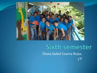 Sixth semester Diana Isabel Guerra Rojas. 3°F 