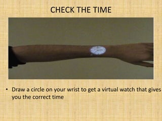 CHECK THE TIME
• Draw a circle on your wrist to get a virtual watch that gives
you the correct time
 