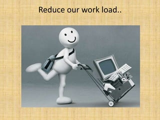 Reduce our work load..
 