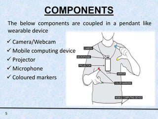 COMPONENTS 
The below components are coupled in a pendant like 
wearable device 
 Camera/Webcam 
 Mobile computing device 
 Projector 
 Microphone 
 Coloured markers 
5 
 