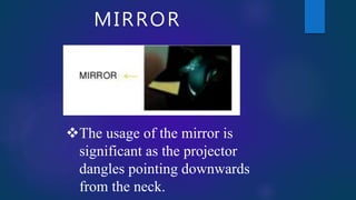 MIRROR
The usage of the mirror is
significant as the projector
dangles pointing downwards
from the neck.
 