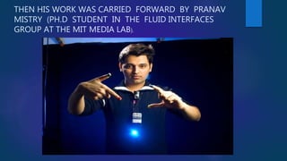 THEN HIS WORK WAS CARRIED FORWARD BY PRANAV
MISTRY (PH.D STUDENT IN THE FLUID INTERFACES
GROUP AT THE MIT MEDIA LAB).
 