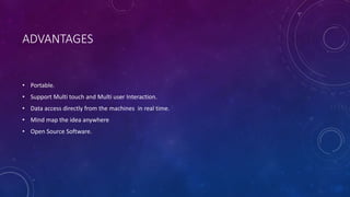 ADVANTAGES
• Portable.
• Support Multi touch and Multi user Interaction.
• Data access directly from the machines in real time.
• Mind map the idea anywhere
• Open Source Software.
 
