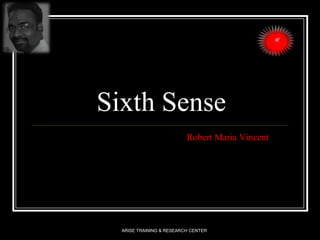 Sixth Sense
Robert Maria Vincent
ARISE TRAINING & RESEARCH CENTER
 
