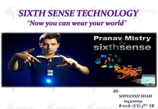 SIXTH SENSE TECHNOLOGY
 “Now you can wear your world”




                          BY-
                            SHIVANSH SHAH
                               1043110051
                            B tech (CS) 3RD YR
 