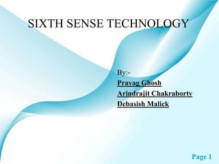 Page 1
SIXTH SENSE TECHNOLOGY
By:-
Prayag Ghosh
Arindrajit Chakraborty
Debasish Malick
 