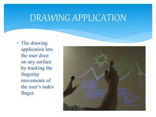  The drawing
application lets
the user draw
on any surface
by tracking the
fingertip
movements of
the user’s index
finger.
DRAWING APPLICATION
 