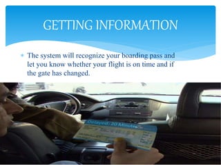  The system will recognize your boarding pass and
let you know whether your flight is on time and if
the gate has changed.
GETTING INFORMATION
 