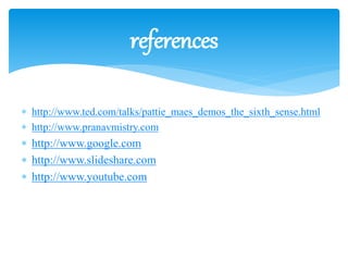  http://www.ted.com/talks/pattie_maes_demos_the_sixth_sense.html
 http://www.pranavmistry.com
 http://www.google.com
 http://www.slideshare.com
 http://www.youtube.com
references
 