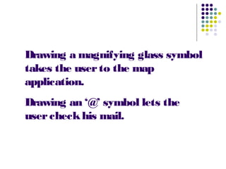 Drawing a magnifying glass symbol
takes the userto the map
application.
Drawing an ‘@’ symbol lets the
usercheckhis mail.
 