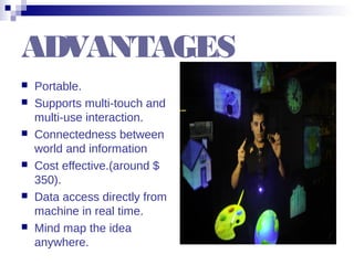 ADVANTAGES
 Portable.
 Supports multi-touch and
multi-use interaction.
 Connectedness between
world and information
 Cost effective.(around $
350).
 Data access directly from
machine in real time.
 Mind map the idea
anywhere.
 