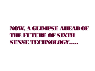 NOW, A GLIMPSE AHEADOF
THE FUTURE OF SIXTH
SENSE TECHNOLOGY…..
 