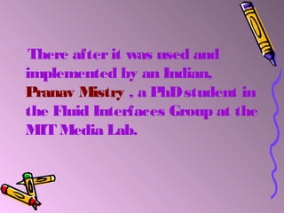 There afterit was used and
implemented by an Indian,
Pranav Mistry , a PhDstudent in
the Fluid Interfaces Group at the
MIT Media Lab.
 