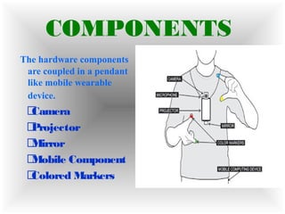 COMPONENTS
The hardware components
are coupled in a pendant
like mobile wearable
device.
Camera
Projector
Mirror
Mobile Component
Colored Markers
 