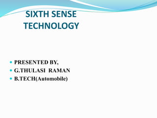 SIXTH SENSE 
TECHNOLOGY 
 PRESENTED BY, 
 G.THULASI RAMAN 
 B.TECH(Automobile) 
 