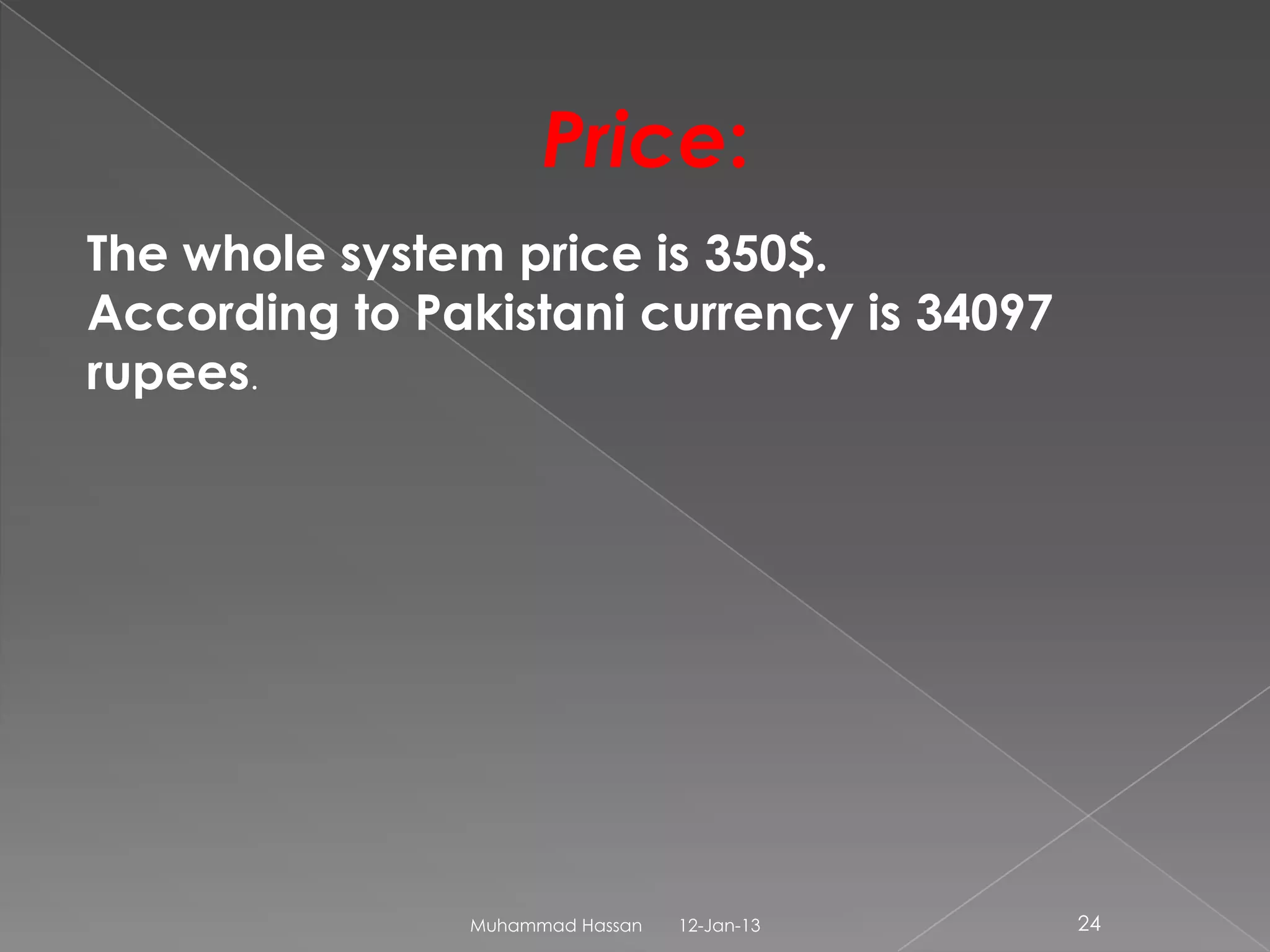 Price:
The whole system price is 350$.
According to Pakistani currency is 34097
rupees.




               Muhammad Hassan   12-Jan-13   24
 