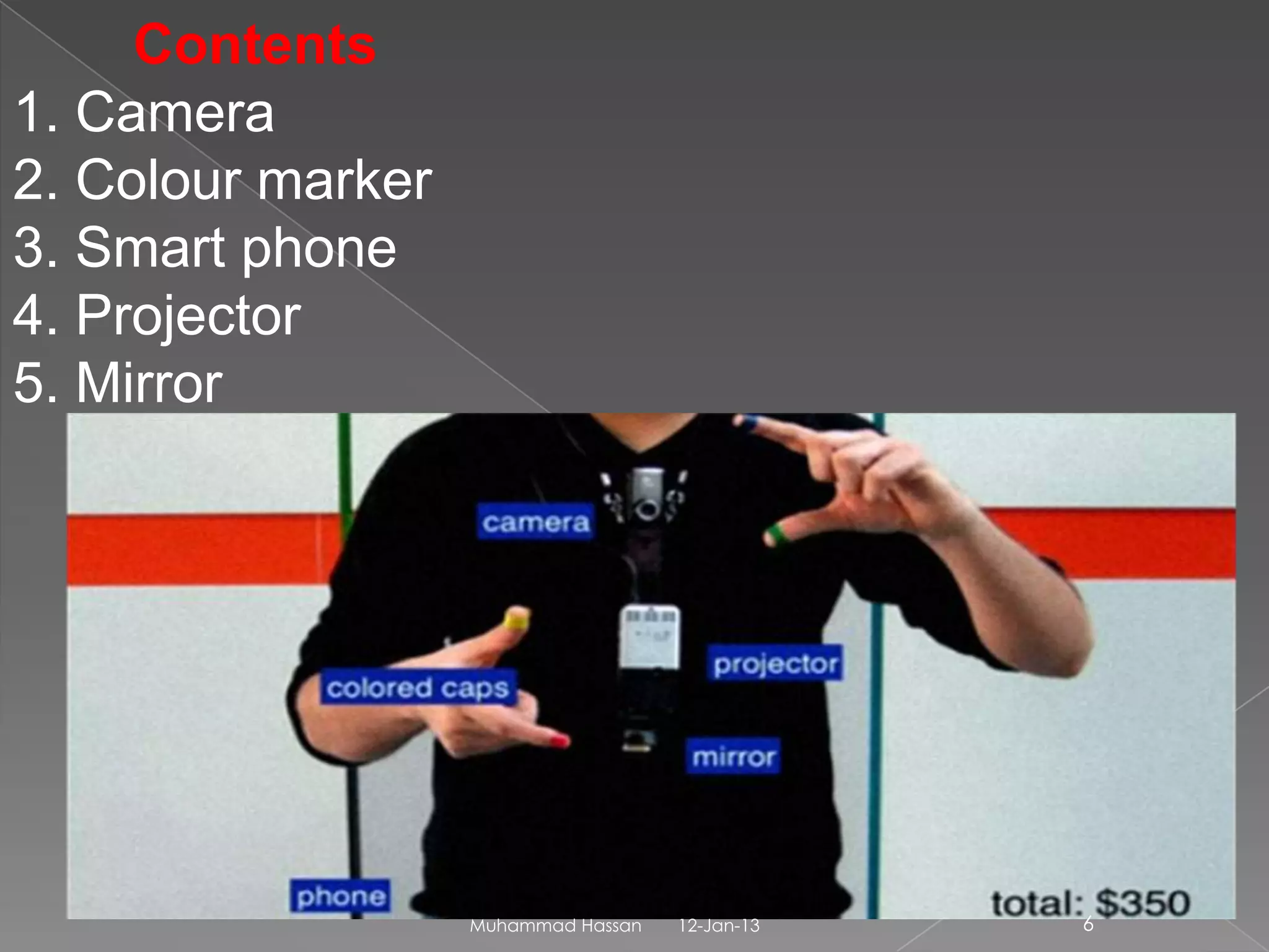 Contents
1. Camera
2. Colour marker
3. Smart phone
4. Projector
5. Mirror




                   Muhammad Hassan   12-Jan-13   6
 