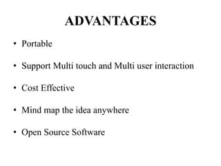 ADVANTAGES
• Portable
• Support Multi touch and Multi user interaction
• Cost Effective
• Mind map the idea anywhere
• Open Source Software
 