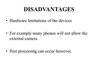 DISADVANTAGES
• Hardware limitations of the devices
• For example many phones will not allow the
external camera
• Post processing can occur however.
 