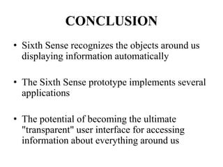CONCLUSION
• Sixth Sense recognizes the objects around us
displaying information automatically
• The Sixth Sense prototype implements several
applications
• The potential of becoming the ultimate
"transparent" user interface for accessing
information about everything around us
 