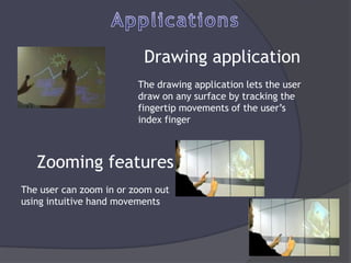 Drawing application
                         The drawing application lets the user
                         draw on any surface by tracking the
                         fingertip movements of the user’s
                         index finger



   Zooming features
The user can zoom in or zoom out
using intuitive hand movements
 