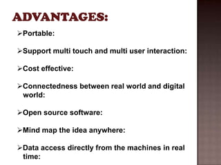 Portable:

Support multi touch and multi user interaction:

Cost effective:

Connectedness between real world and digital
 world:

Open source software:

Mind map the idea anywhere:

Data access directly from the machines in real
 time:
 