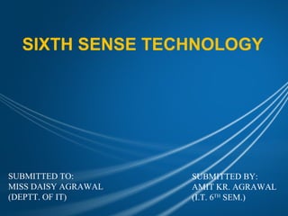 SIXTH SENSE TECHNOLOGY




SUBMITTED TO:        SUBMITTED BY:
MISS DAISY AGRAWAL   AMIT KR. AGRAWAL
(DEPTT. OF IT)       (I.T. 6TH SEM.)
 