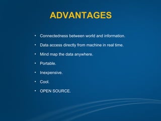 ADVANTAGES

•   Connectedness between world and information.

•   Data access directly from machine in real time.

•   Mind map the data anywhere.

•   Portable.

•   Inexpensive.

•   Cool.

•   OPEN SOURCE.
 