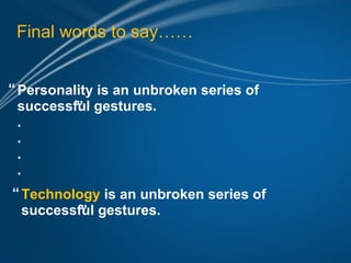 Final words to say……


“ Personality is an unbroken series of
  successful gestures.
          ”
  .
  .
  .
  .
“ Technology is an unbroken series of
  successful gestures.
          ”
 